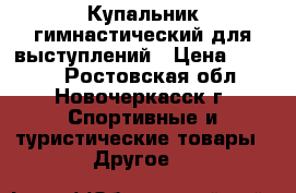 Купальник гимнастический для выступлений › Цена ­ 2 000 - Ростовская обл., Новочеркасск г. Спортивные и туристические товары » Другое   